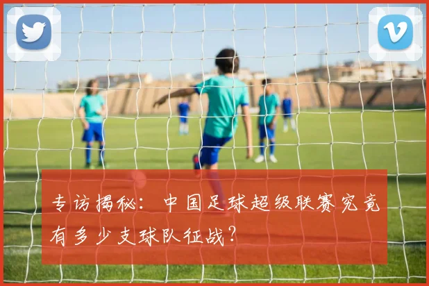专访揭秘:中国足球超级联赛究竟有多少支球队征战?