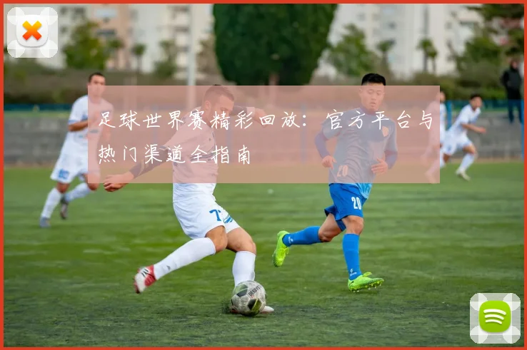 足球世界赛精彩回放:官方平台与热门渠道全指南