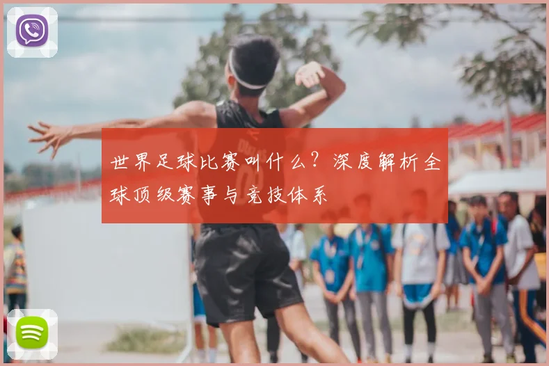 世界足球比赛叫什么？深度解析全球顶级赛事与竞技体系