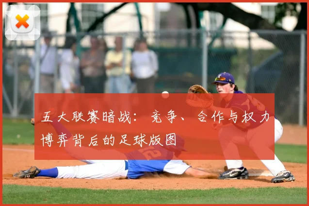 五大联赛暗战：竞争、合作与权力博弈背后的足球版图