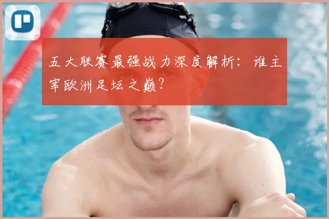 五大联赛最强战力深度解析:谁主宰欧洲足坛之巅?