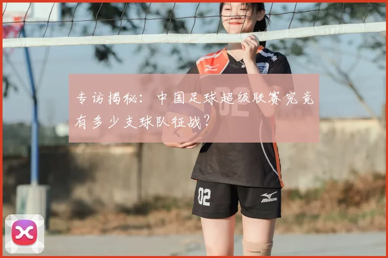 专访揭秘:中国足球超级联赛究竟有多少支球队征战?