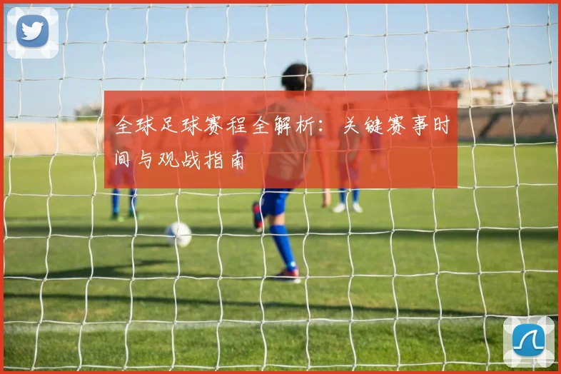 全球足球赛程全解析:关键赛事时间与观战指南