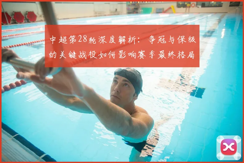中超第28轮深度解析：争冠与保级的关键战役如何影响赛季最终格局