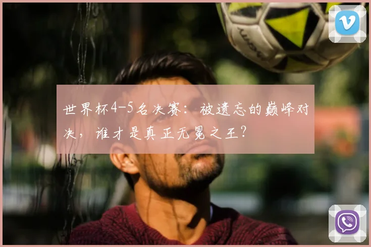 世界杯4-5名决赛:被遗忘的巅峰对决,谁才是真正无冕之王?