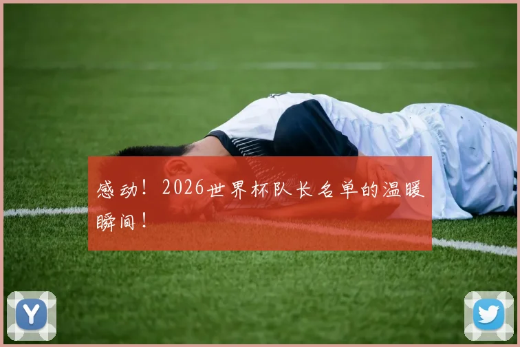 感动！2026世界杯队长名单的温暖瞬间！