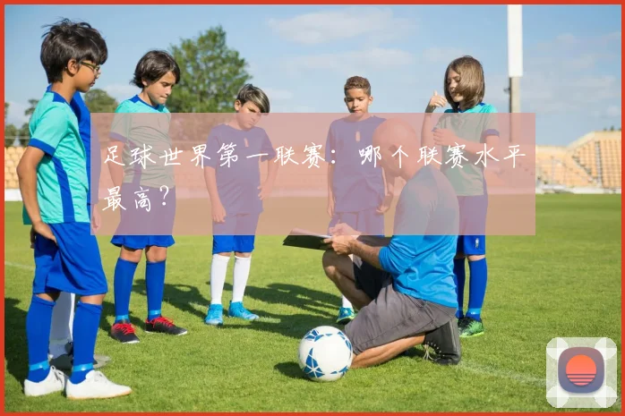 足球世界第一联赛：哪个联赛水平最高？