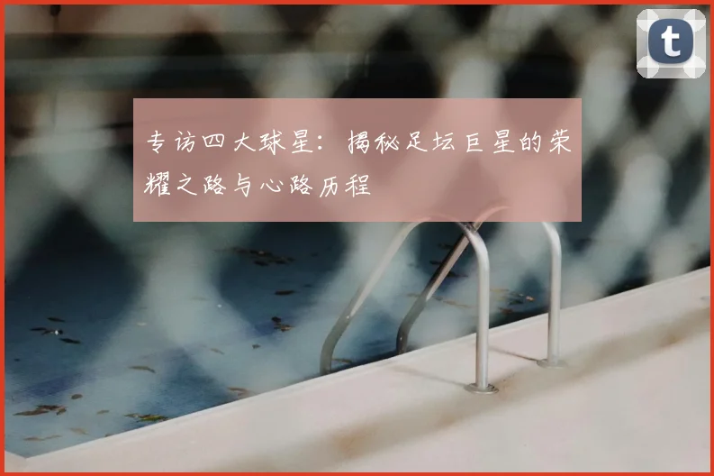 专访四大球星:揭秘足坛巨星的荣耀之路与心路历程