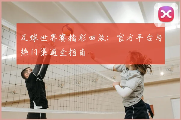 足球世界赛精彩回放：官方平台与热门渠道全指南