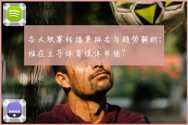 各大联赛转播费排名与趋势解析:谁在主导体育媒体市场?