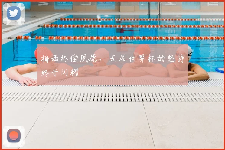 梅西终偿夙愿,五届世界杯的坚持终于闪耀