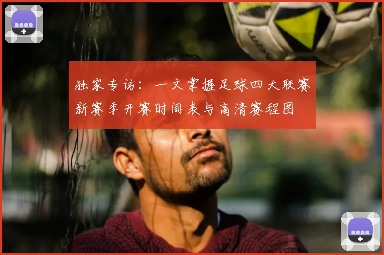 独家专访:一文掌握足球四大联赛新赛季开赛时间表与高清赛程图