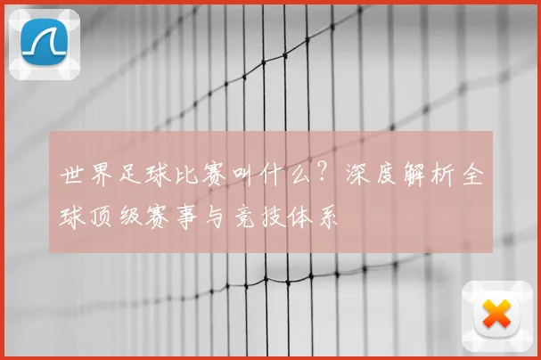 世界足球比赛叫什么?深度解析全球顶级赛事与竞技体系