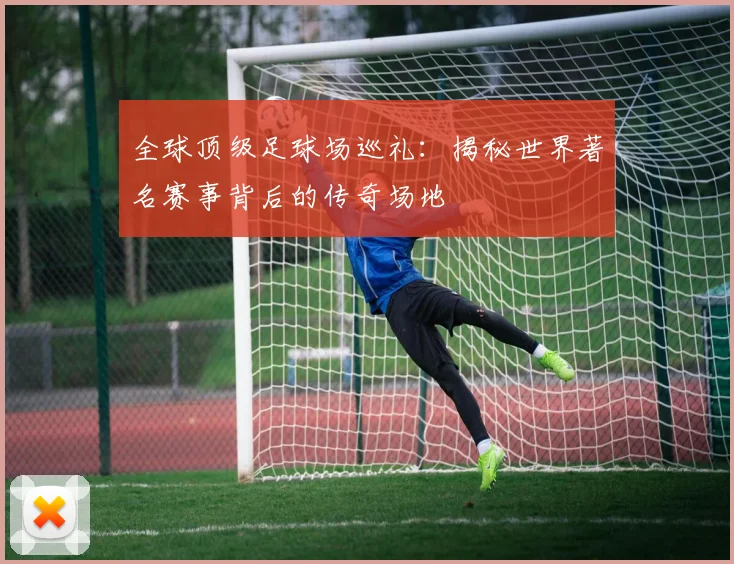 全球顶级足球场巡礼:揭秘世界著名赛事背后的传奇场地