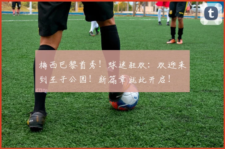 梅西巴黎首秀!球迷狂欢:欢迎来到王子公园!新篇章就此开启!