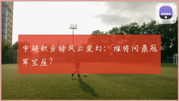 中超积分榜风云变幻：谁将问鼎冠军宝座？
