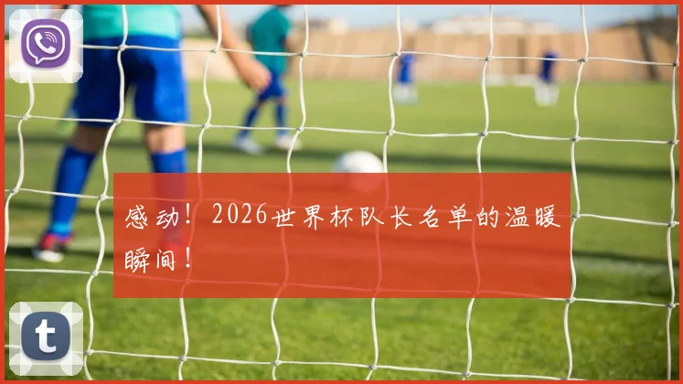 感动!2026世界杯队长名单的温暖瞬间!